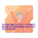 10年来の腕の上がりにくさが解消！膝の痛みの本当の原因にも気づけた70代女性の声