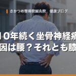 10年続く坐骨神経痛、原因は腰？それとも膝？