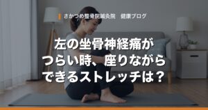左の坐骨神経痛がつらい時、座りながらできるストレッチは？｜さかつめ整骨院鍼灸院