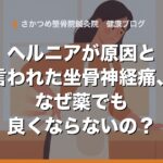 ヘルニアが原因と言われた坐骨神経痛、なぜ薬でも良くならないの？