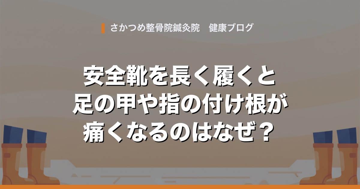 安全靴を長く履くと足の甲や指の付け根が痛くなるのはなぜ?